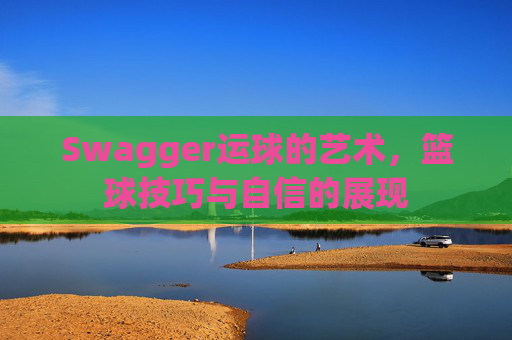 Swagger运球的艺术,篮球技巧与自信的展现
